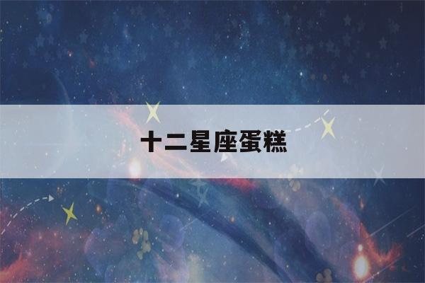 十二星座蛋糕(十二星座蛋糕 狮子座)-第1张图片-星座花