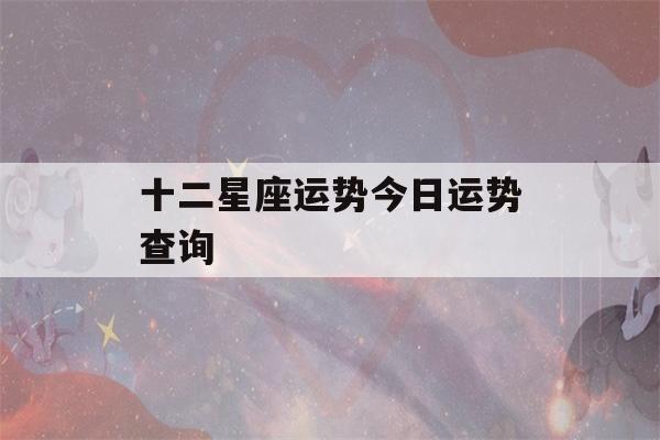 十二星座运势今日运势查询(十二星座运势今日运势查询星座乐)-第1张图片-星座花