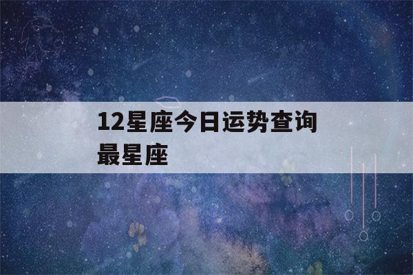 12星座今日运势查询最星座(12星座今日运势查询最星座神婆网)-第1张图片-星座花