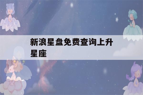 新浪星盘免费查询上升星座(新浪星盘查询官网)-第1张图片-星座花