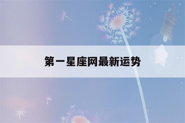 第一星座网最新运势(第一星座网官网每日运势)-第1张图片-星座花