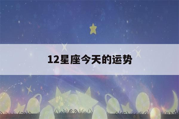 12星座今天的运势(12星座今天的运势怎么样?)-第1张图片-星座花