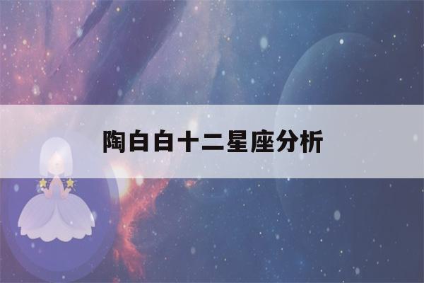 陶白白十二星座分析(陶白白十二星座分析巨蟹座)-第1张图片-星座花