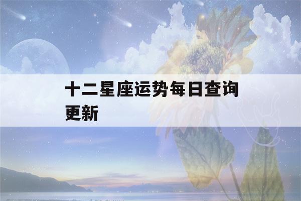 十二星座运势每日查询更新(十二星座每日运势查询2023年运势)-第1张图片-星座花