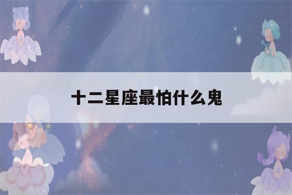 十二星座最怕什么鬼(婚神星座在线查询)-第1张图片-星座花