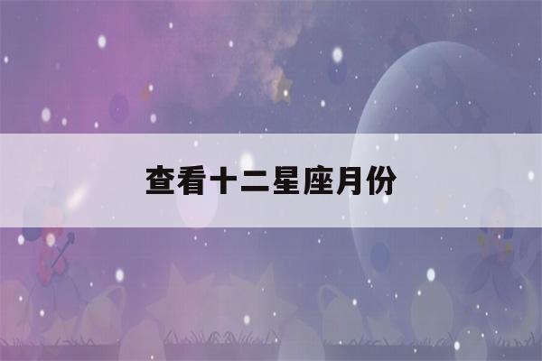 查看十二星座月份(1～12月份星座表)-第1张图片-星座花