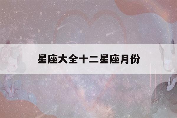 星座大全十二星座月份(星座月份表十二星座)-第1张图片-星座花