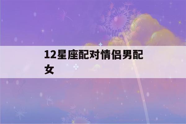 12星座配对情侣男配女(12星座配对情侣表)-第1张图片-星座花