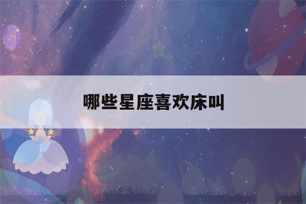 哪些星座喜欢床叫(哪些星座喜欢床叫十二星座的床叫?)-第1张图片-星座花