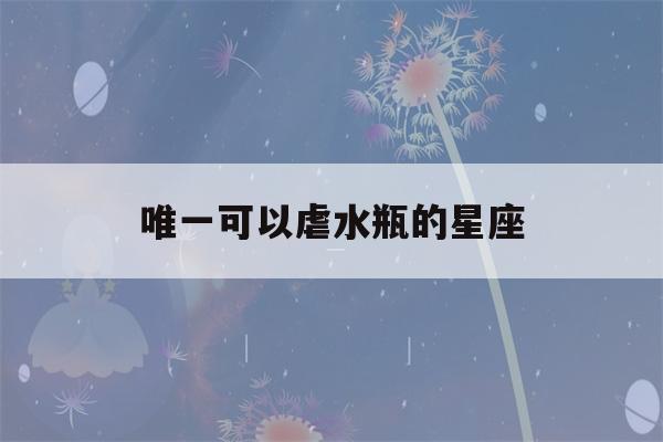 唯一可以虐水瓶的星座(唯一可以虐天秤座的星座)-第1张图片-星座花