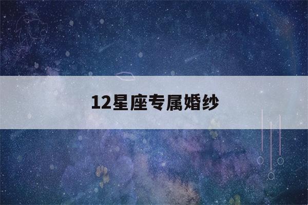 12星座专属婚纱(12星座专属婚纱裙)-第1张图片-星座花