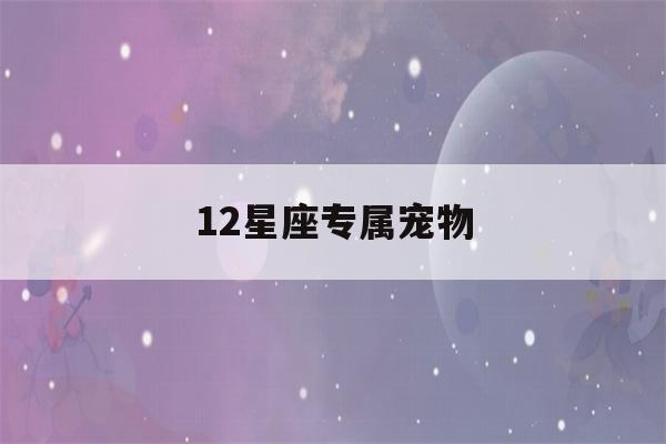 12星座专属宠物(12星座专属宠物狗是什么)-第1张图片-星座花