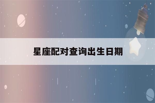 星座配对查询出生日期(星座配对查询出生日期app)-第1张图片-星座花