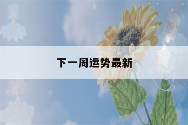 下一周运势最新(下一周运势最新12月)-第1张图片-星座花