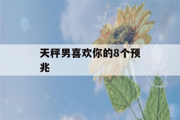 天秤男喜欢你的8个预兆(天秤男最反感的女生)-第1张图片-星座花