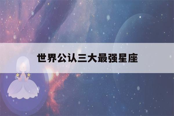 世界公认三大最强星座(世界公认三大最强星座排名)-第1张图片-星座花