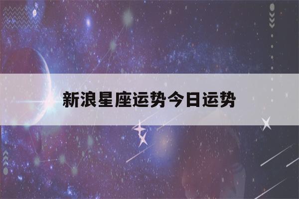 新浪星座运势今日运势(新浪星座运势今日运势双鱼座)-第1张图片-星座花