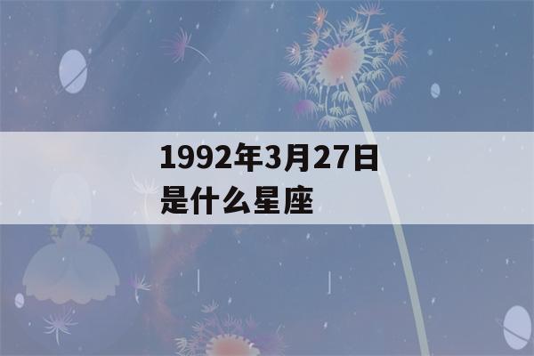 1992年3月27日是什么星座(1992年3月27号是什么星座)-第1张图片-星座花