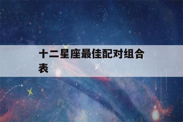 十二星座最佳配对组合表(十二星座最佳cp表)-第1张图片-星座花