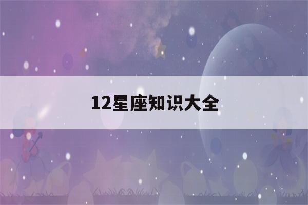 12星座知识大全(12星座知识大全图片)-第1张图片-星座花