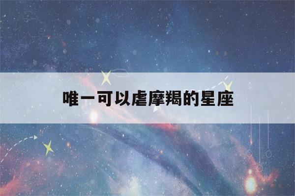 唯一可以虐摩羯的星座(唯一可以虐摩羯男的星座)-第1张图片-星座花