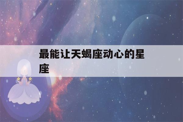 最能让天蝎座动心的星座(最让天蝎座动情的星座)-第1张图片-星座花