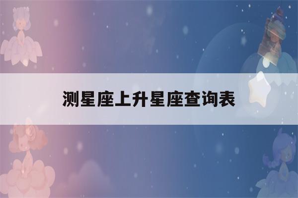 测星座上升星座查询表(最准确的上升星座查询器)-第1张图片-星座花