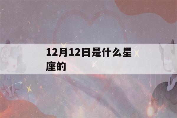 12月12日是什么星座的(1月26是什么星座啊)-第1张图片-星座花