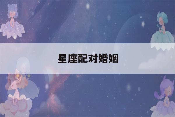 星座配对婚姻(星座配对婚姻爱情)-第1张图片-星座花