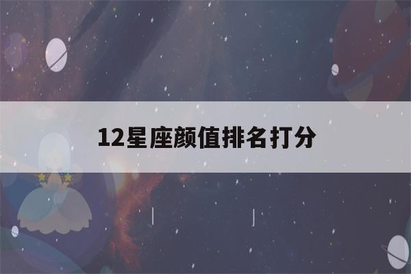 12星座颜值排名打分(12星座颜值排行榜,超准超精悍)-第1张图片-星座花