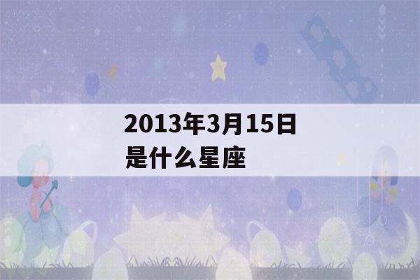 2013年3月15日是什么星座(1996年2月13日是什么星座)-第1张图片-星座花