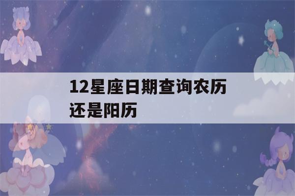 12星座日期查询农历还是阳历(查一下12星座的日期)-第1张图片-星座花