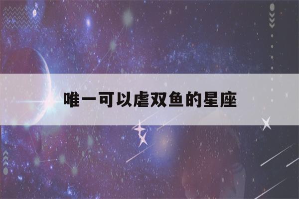 唯一可以虐双鱼的星座(被双鱼座吃得死死的星座)-第1张图片-星座花