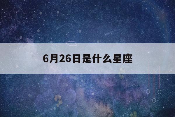 6月26日是什么星座(6月25日是什么星座)-第1张图片-星座花