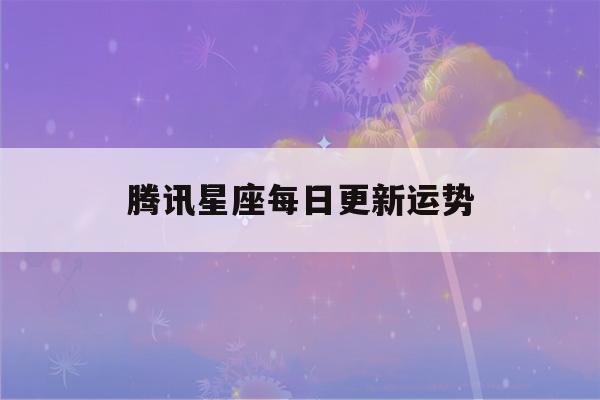 腾讯星座每日更新运势(腾讯星座每日运势查询运势运势)-第1张图片-星座花