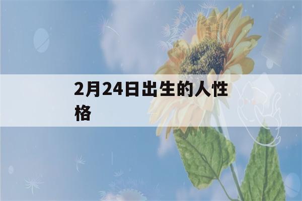 2月24日出生的人性格(2月24日出生的人是什么)-第1张图片-星座花