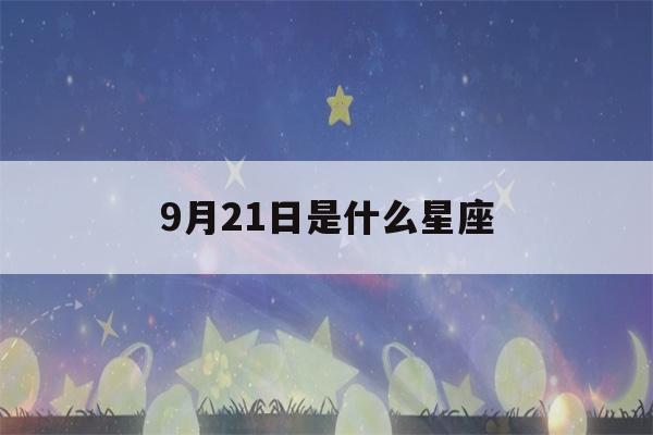 9月21日是什么星座(农历9月21日是什么星座)-第1张图片-星座花