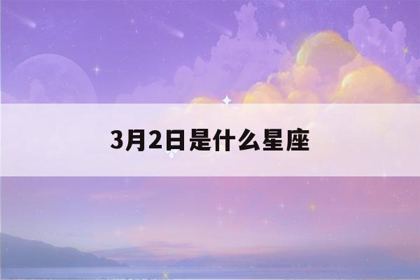 3月2日是什么星座(2023年3月2日是什么星座)-第1张图片-星座花