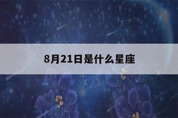 8月21日是什么星座(8月21日是什么星座女生)-第1张图片-星座花