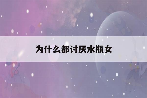 为什么都讨厌水瓶女(为什么讨厌水瓶座女生)-第1张图片-星座花