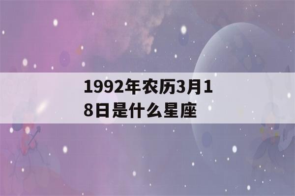 1992年农历3月18日是什么星座(阴历1992年3月18是什么星座)-第1张图片-星座花