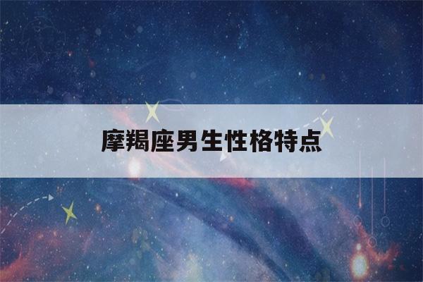 摩羯座男生性格特点(摩羯座男生性格特点及脾气)-第1张图片-星座花