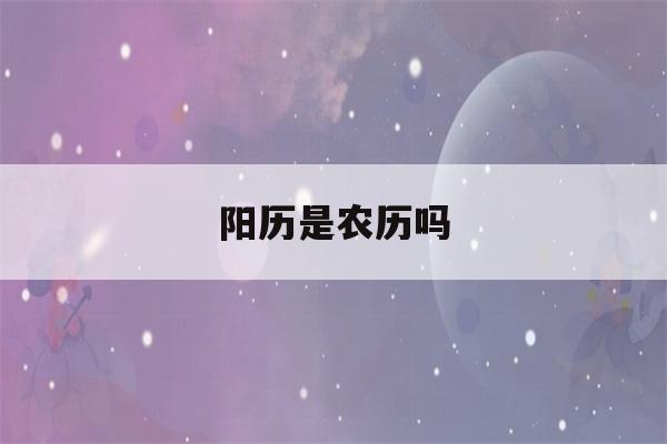 阳历是农历吗(阳历是农历吗还是阴历)-第1张图片-星座花