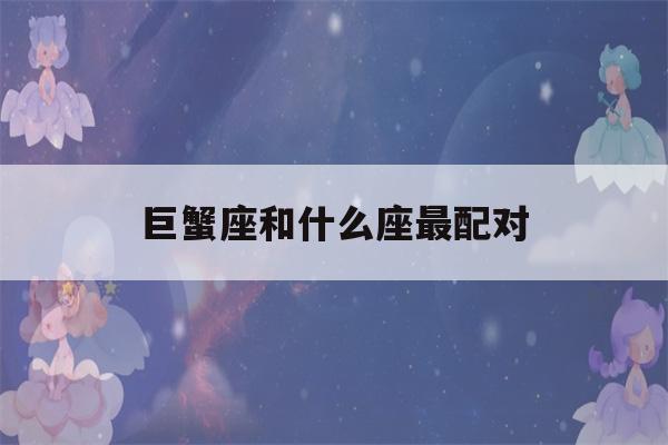 巨蟹座和什么座最配对(巨蟹座男和什么座最配对女)-第1张图片-星座花