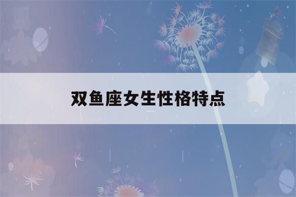 双鱼座女生性格特点(双鱼座女生性格特点脾气)-第1张图片-星座花