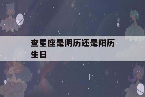 查星座是阴历还是阳历生日(查星座应该是阴历还是阳历)-第1张图片-星座花