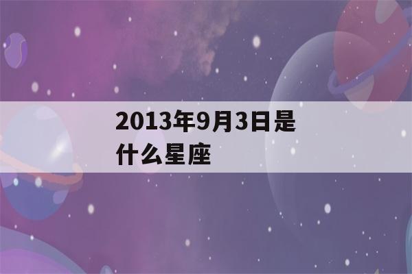 2013年9月3日是什么星座(2013年9月3日是什么星座?)-第1张图片-星座花