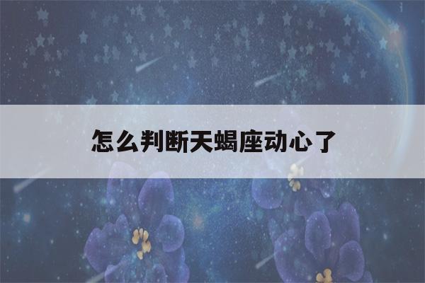 怎么判断天蝎座动心了(怎么判断天蝎座动心了 天蝎座对你动心的表现)-第1张图片-星座花