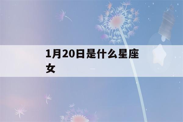 1月20日是什么星座女(阳历1月20日是什么星座女)-第1张图片-星座花