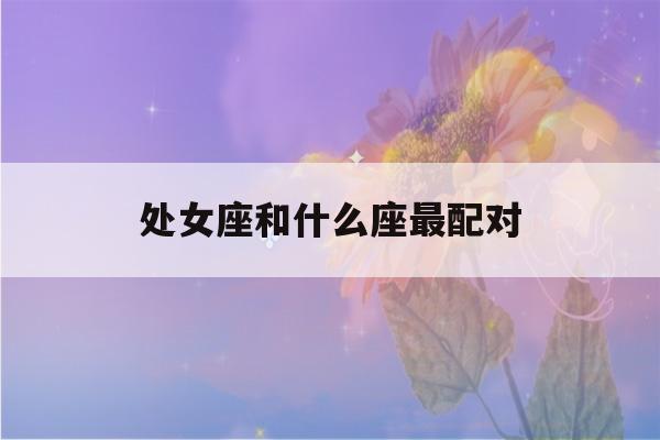 处女座和什么座最配对(狮子座和什么座最配对)-第1张图片-星座花